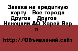 Заявка на кредитную карту - Все города Другое » Другое   . Ненецкий АО,Хорей-Вер п.